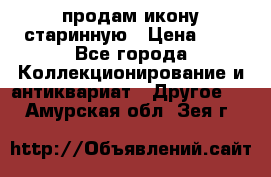 продам икону старинную › Цена ­ 0 - Все города Коллекционирование и антиквариат » Другое   . Амурская обл.,Зея г.